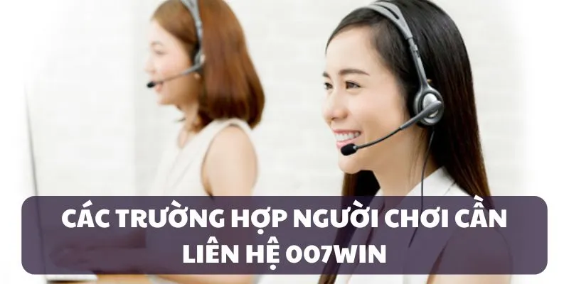 Các trường hợp liên hệ 007WIN để được hỗ trợ