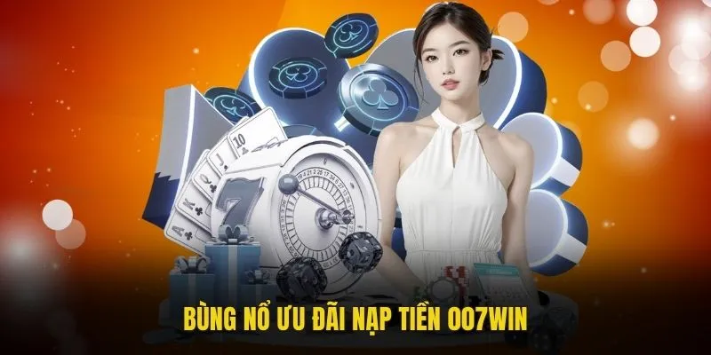 Bùng nổ ưu đãi nạp tiền 007win